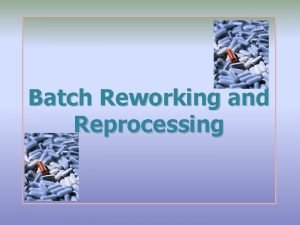 Batch Reworking and Reprocessing Contents Introduction Scope Glossary