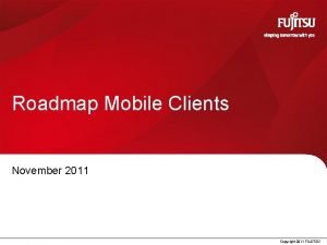 Roadmap Mobile Clients November 2011 Copyright 2011 FUJITSU