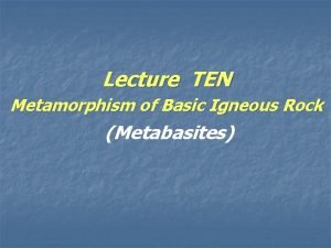 Lecture TEN Metamorphism of Basic Igneous Rock Metabasites