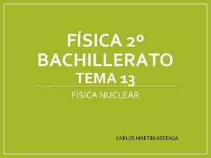 FSICA 2 BACHILLERATO TEMA 13 FSICA NUCLEAR CARLOS