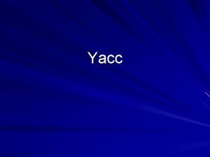 Yacc Yacc takes a description of a grammar