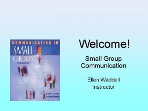 Welcome Small Group Communication Ellen Waddell Instructor AGENDA