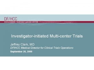 Investigatorinitiated Multicenter Trials Jeffrey Clark MD DFHCC Medical