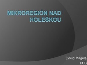 MIKROREGIN NAD HOLEKOU Dvid Magula IX B Obsah