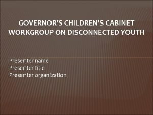 GOVERNORS CHILDRENS CABINET WORKGROUP ON DISCONNECTED YOUTH Presenter