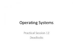 Operating Systems Practical Session 12 Deadlocks Deadlocks The