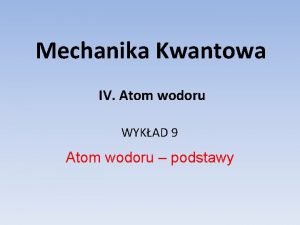 Mechanika Kwantowa IV Atom wodoru WYKAD 9 Atom