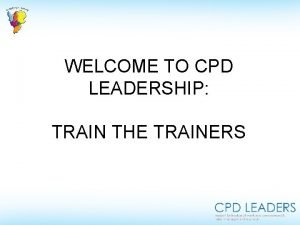 WELCOME TO CPD LEADERSHIP TRAIN THE TRAINERS SESSION