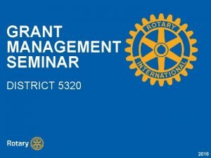 GRANT MANAGEMENT SEMINAR DISTRICT 5320 2016 PURPOSE Understand