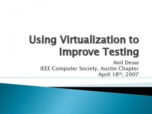 Using Virtualization to Improve Testing Anil Desai IEEE