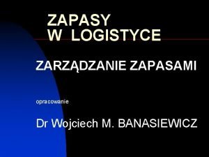ZAPASY W LOGISTYCE ZARZDZANIE ZAPASAMI opracowanie Dr Wojciech