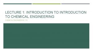 LECTURE 1 INTRODUCTION TO CHEMICAL ENGINEERING 170 ABOUT