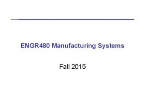 ENGR 480 Manufacturing Systems Fall 2015 ENGR 480