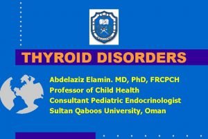 THYROID DISORDERS Abdelaziz Elamin MD Ph D FRCPCH