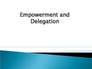 Empowerment and Delegation Learning Objectives Distinguish between delegation