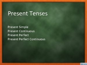 Present Tenses Present Simple Present Continuous Present Perfect