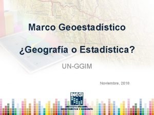 Marco Geoestadstico Geografa o Estadstica UNGGIM Noviembre 2018