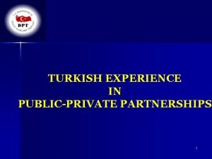 TURKISH EXPERIENCE IN PUBLICPRIVATE PARTNERSHIPS 1 Outline n