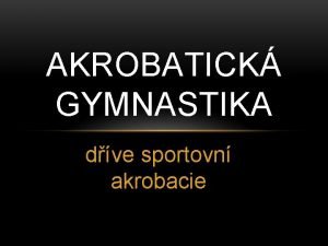 AKROBATICK GYMNASTIKA dve sportovn akrobacie CHARAKTERISTIKA Gymnastick disciplna