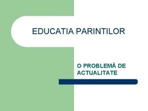 EDUCATIA PARINTILOR O PROBLEM DE ACTUALITATE SCOPUL NOSTRU