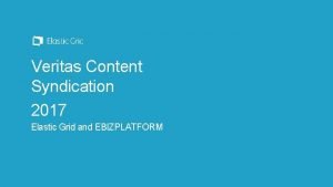 Veritas Content Syndication 2017 Elastic Grid and EBIZPLATFORM