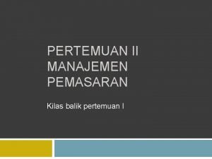 PERTEMUAN II MANAJEMEN PEMASARAN Kilas balik pertemuan I