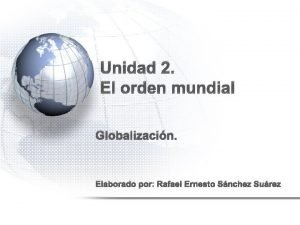 Unidad 2 El orden mundial Globalizacin Elaborado por