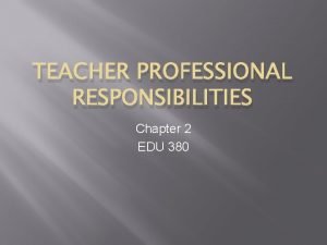 TEACHER PROFESSIONAL RESPONSIBILITIES Chapter 2 EDU 380 Teacher