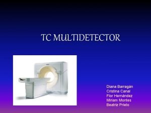 TC MULTIDETECTOR Diana Barragn Cristina Canal Flor Hernndez