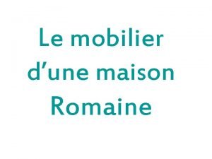 Le mobilier dune maison Romaine Sommaire Introduction Les