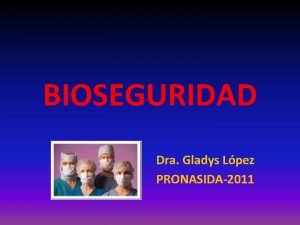 BIOSEGURIDAD Dra Gladys Lpez PRONASIDA2011 BIOSEGURIDAD Debe entenderse