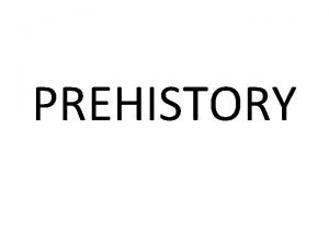 PREHISTORY WHEN PREHISTORY Humans appear First written documents