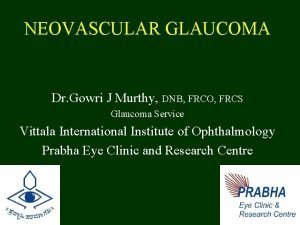 NEOVASCULAR GLAUCOMA Dr Gowri J Murthy DNB FRCO