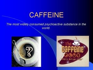 CAFFEINE The most widely consumed psychoactive substance in