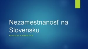 Nezamestnanos na Slovensku RASTISLAV PODRACK 4 A Nezamestnanos