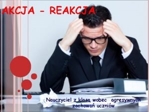 AKCJA REAKCJA Nauczyciel z klas wobec agresywnych zachowa