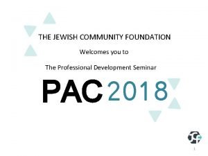 THE JEWISH COMMUNITY FOUNDATION Welcomes you to The