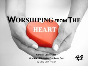 WORSHIPING FROM THE HEART General Conference Womens Ministries