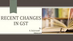 RECENT CHANGES IN GST By A Saiprasad Advocate