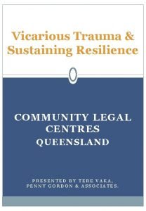 Vicarious Trauma Sustaining Resilience COMMUNITY LEGAL CENTRES QUEENSLAND