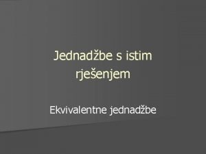 Jednadbe s istim rjeenjem Ekvivalentne jednadbe Prouimo to