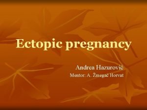 Ectopic pregnancy Andrea Hazurovi Mentor A mega Horvat