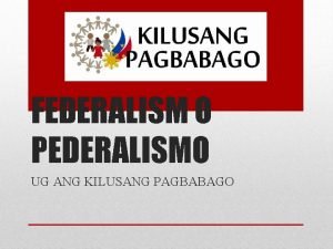 FEDERALISM O PEDERALISMO UG ANG KILUSANG PAGBABAGO The