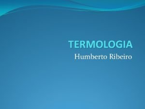 TERMOLOGIA Humberto Ribeiro TERMOLOGIA o ramo da Fsica