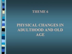THEME 6 PHYSICAL CHANGES IN ADULTHOOD AND OLD