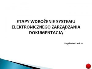 ETAPY WDROENIE SYSTEMU ELEKTRONICZNEGO ZARZDZANIA DOKUMENTACJ Magdalena Sawicka