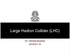 Large Hadron Collider LHC Dr Venkat Kaushik 2016