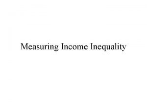 Measuring Income Inequality Measuring Income Inequality The extent