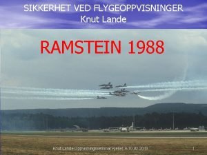 SIKKERHET VED FLYGEOPPVISNINGER Knut Lande RAMSTEIN 1988 Knut