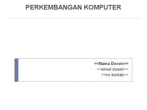 PERKEMBANGAN KOMPUTER Nama Dosen email dosen no kontak